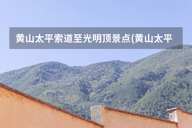 黄山太平索道至光明顶景点(黄山太平索道上山攻略) 黄山回江阴有哪些景点(江阴黄山湖公园有什么好玩的)
