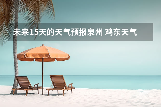 未来15天的天气预报泉州 鸡东天气预报鸡东天气预报未来15天