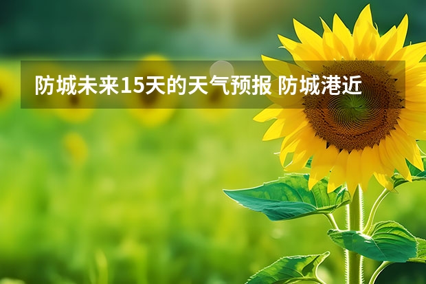 防城未来15天的天气预报 防城港近半个月的天气预报