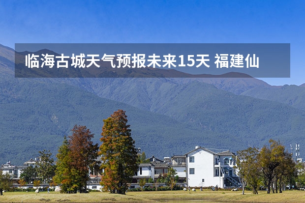 临海古城天气预报未来15天 福建仙游大济未来cst天气预报未来7个月天气预报