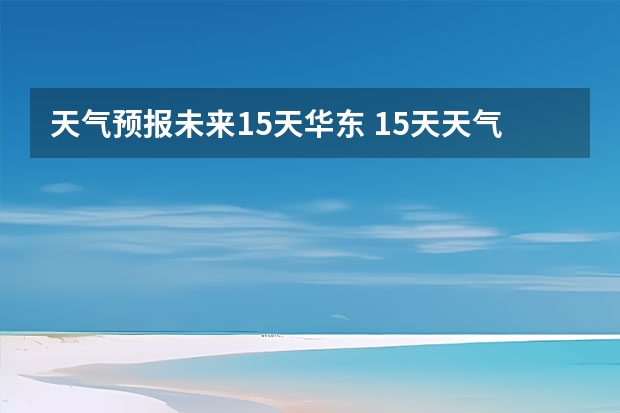 天气预报未来15天华东 15天天气预报准确率多高