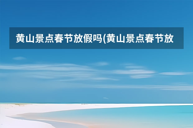 黄山景点春节放假吗(黄山景点春节放假吗现在) 黄山风景区有几个景点(黄山风景区有哪些主要景点)
