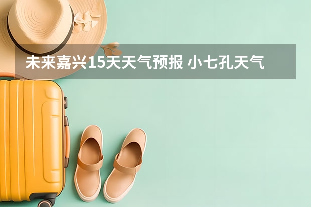 未来嘉兴15天天气预报 小七孔天气15天查询一周