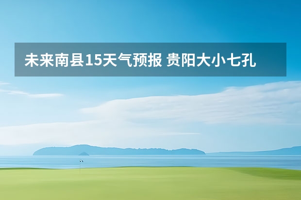 未来南县15天气预报 贵阳大小七孔天气预报15天查询