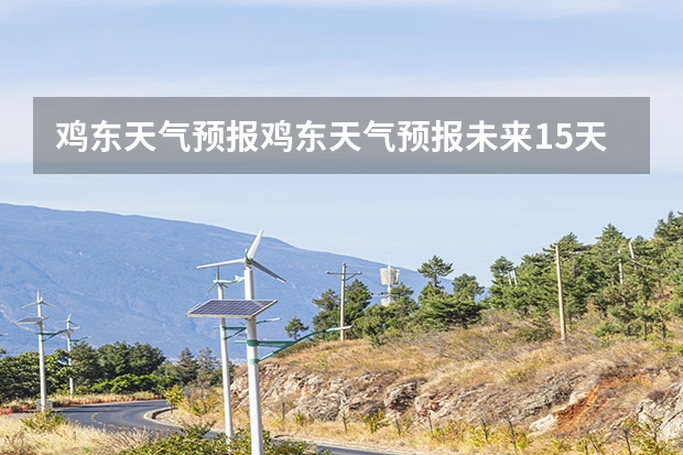 鸡东天气预报鸡东天气预报未来15天(贵州百里杜鹃天气15天查询)