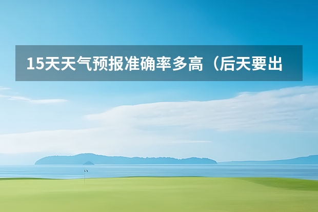 15天天气预报准确率多高（后天要出行，听天气预报说山西有大雪，现在的天气不可能下到封闭高速路那种雪吧？）