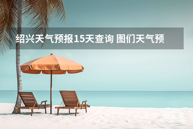 绍兴天气预报15天查询 图们天气预报图们天气预报30天查询 15天天气预报准确率多高