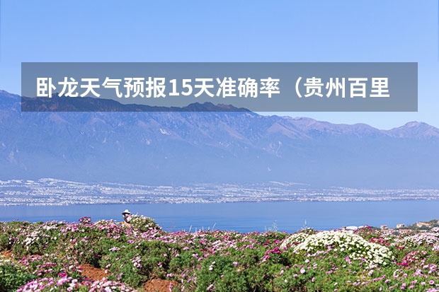 卧龙天气预报15天准确率(贵州百里杜鹃天气15天查询)