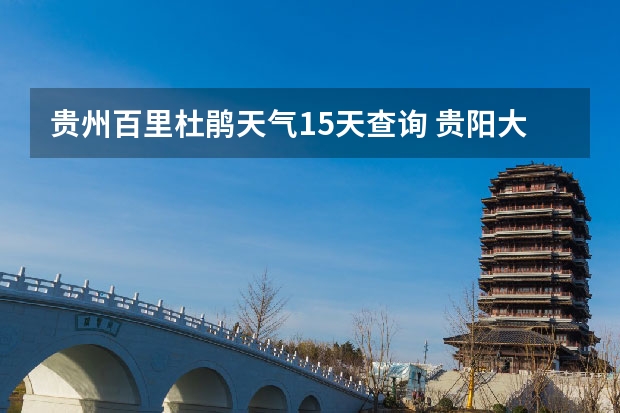 贵州百里杜鹃天气15天查询 贵阳大小七孔天气预报15天查询 湖南怀化天气预报湖南怀化天气预报15天准确一览表图片