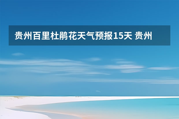 贵州百里杜鹃花天气预报15天 贵州百里杜鹃天气15天查询 15天天气预报准确率多高