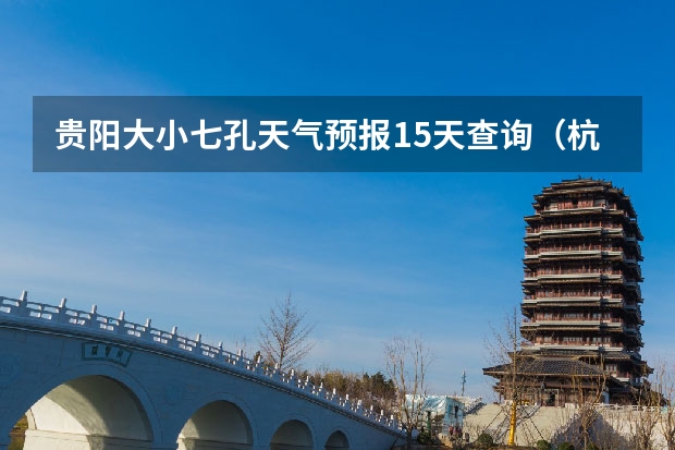 贵阳大小七孔天气预报15天查询(杭州天气预报15天查询)