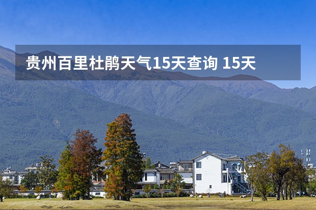贵州百里杜鹃天气15天查询 15天天气预报准确率多高 鸡东天气预报鸡东天气预报未来15天