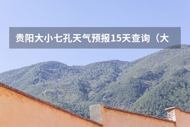 贵阳大小七孔天气预报15天查询(大小七孔15天气预报)