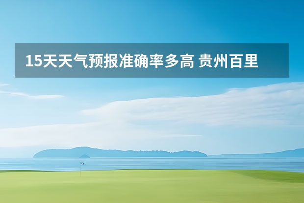 15天天气预报准确率多高 贵州百里杜鹃天气15天查询 小七孔天气15天查询一周