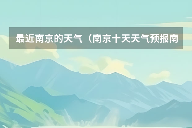最近南京的天气（南京十天天气预报南京十天天气预报查询）