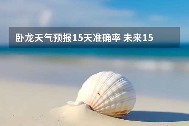 卧龙天气预报15天准确率 未来15天天气预报 15天天气预报准确率多高