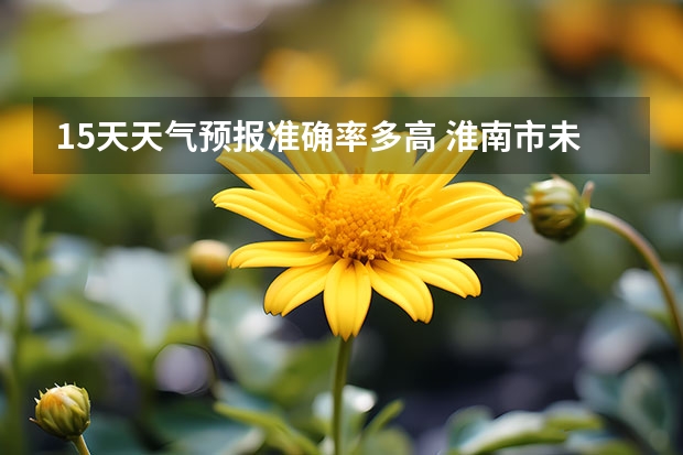15天天气预报准确率多高 淮南市未来十五天天气 颍上7天天气预报