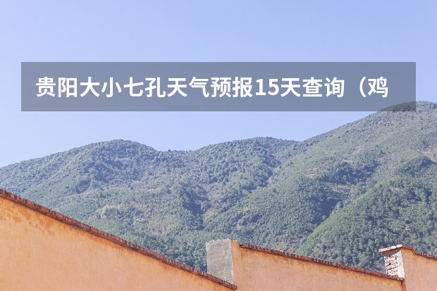 贵阳大小七孔天气预报15天查询(鸡东天气预报鸡东天气预报未来15天)