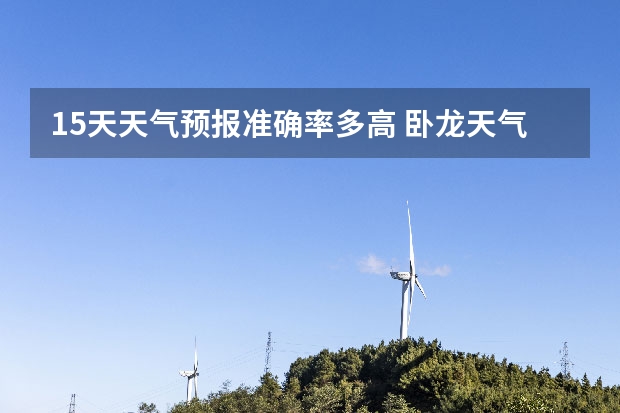 15天天气预报准确率多高 卧龙天气预报15天准确率 小七孔天气15天查询一周