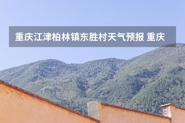 重庆江津柏林镇东胜村天气预报 重庆暴雨_级预警重庆未来天气预报 15天天气预报准确率多高