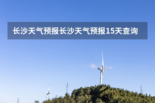 长沙天气预报长沙天气预报15天查询百度(贵州百里杜鹃天气15天查询)