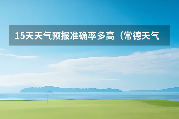 15天天气预报准确率多高（常德天气预报常德天气预报15天查询）