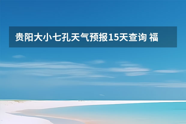 贵阳大小七孔天气预报15天查询 福建仙游大济未来cst天气预报未来7个月天气预报 贵州百里杜鹃天气15天查询