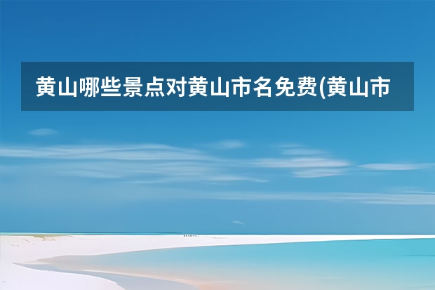 黄山哪些景点对黄山市名免费(黄山市有哪些旅游景点免费的) 新昌小黄山景点(新昌小黄山景点地图)