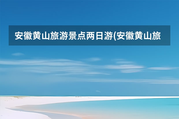 安徽黄山旅游景点两日游(安徽黄山旅游景点两日游多少钱) 安徽黄山那个景点好玩吗(安徽黄山最值得去的五大景点)
