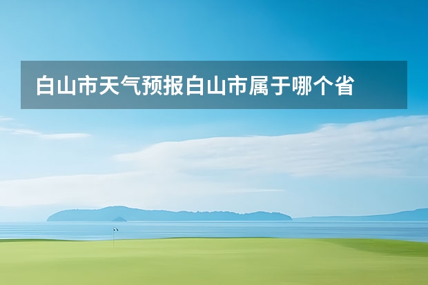 白山市天气预报白山市属于哪个省