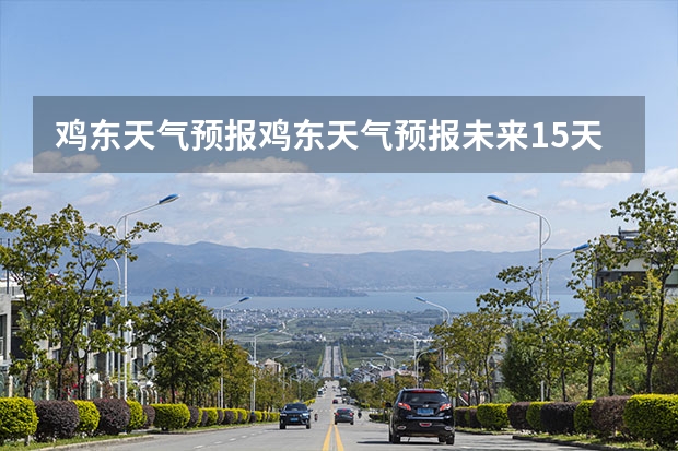 鸡东天气预报鸡东天气预报未来15天 湖南怀化天气预报湖南怀化天气预报15天准确一览表图片 常德天气预报常德天气预报15天查询