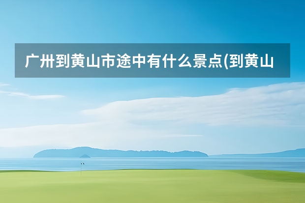 广卅到黄山市途中有什么景点(到黄山哪个站离景点比较近) 黄山市地图旅游景点(黄山景区地图