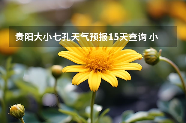 贵阳大小七孔天气预报15天查询 小七孔天气15天查询一周 卧龙天气预报15天准确率