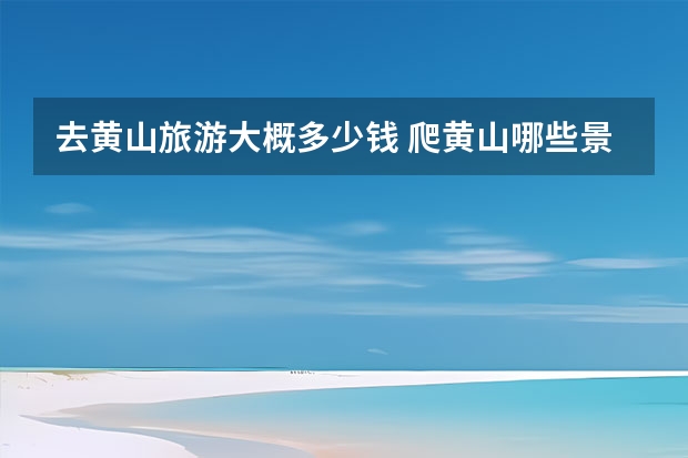 去黄山旅游大概多少钱 爬黄山哪些景点必去(黄山山上哪些景点必去)