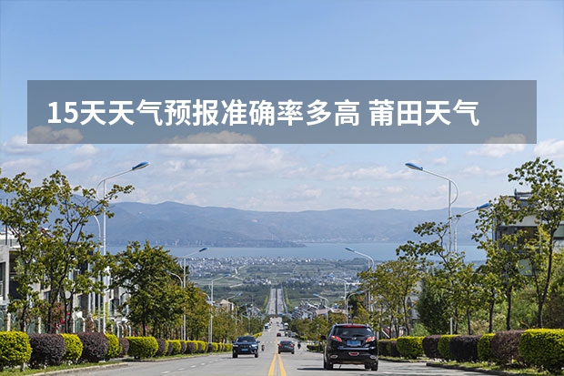 15天天气预报准确率多高 莆田天气预报莆田天气预报15天 湖南天气预报15天准确一览表