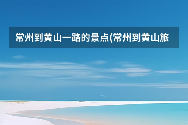 常州到黄山一路的景点(常州到黄山旅游) 黄山宏村2日游最佳路线,黄山三景点免费入住