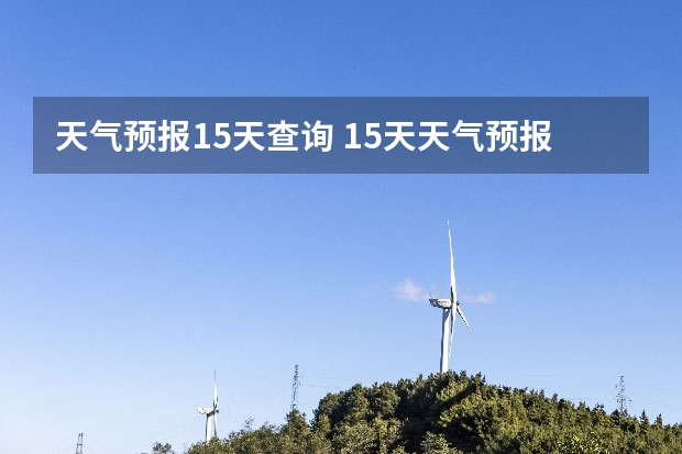 天气预报15天查询 15天天气预报准确率多高 赤峰天气预警赤峰天气预报15天查询最新消息