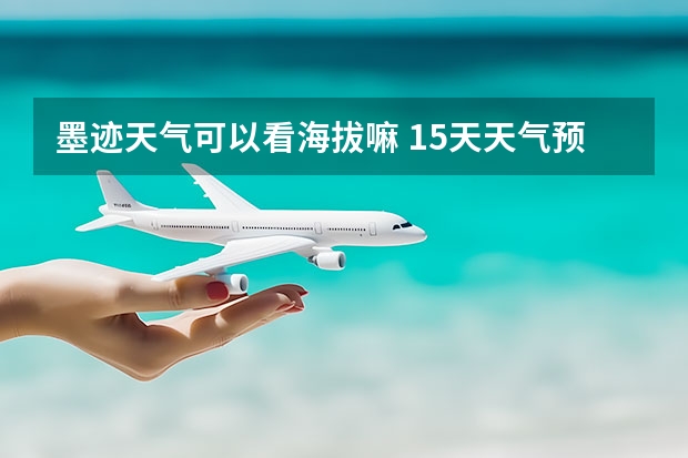 墨迹天气可以看海拔嘛 15天天气预报准确率多高 贵州百里杜鹃天气15天查询