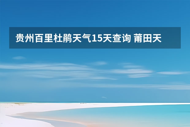 贵州百里杜鹃天气15天查询 莆田天气预报莆田天气预报15天 葫芦岛天气预报15天葫芦岛天气预报15天查询当地疫情