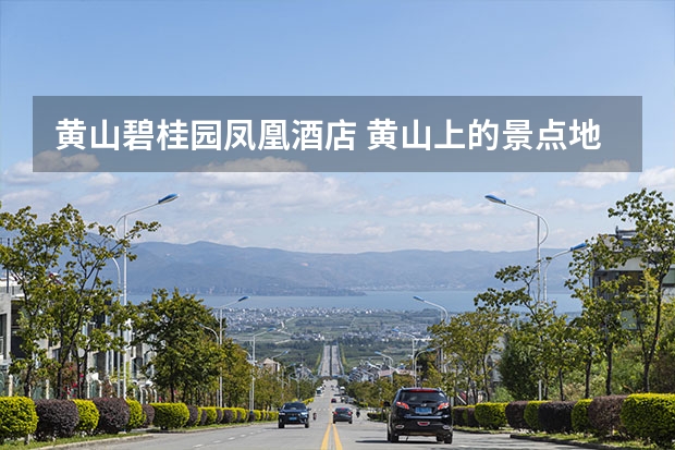 黄山碧桂园凤凰酒店 黄山上的景点地图(黄山周边景点地图)