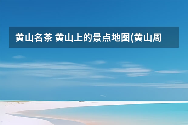 黄山名茶 黄山上的景点地图(黄山周边景点地图)
