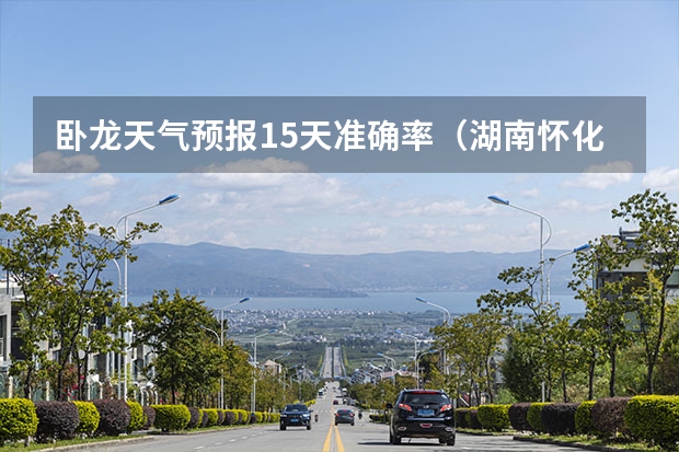 卧龙天气预报15天准确率（湖南怀化天气预报湖南怀化天气预报15天准确一览表图片）