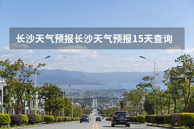 长沙天气预报长沙天气预报15天查询百度 湖南怀化天气预报湖南怀化天气预报15天准确一览表图片 绍兴天气预报15天查询