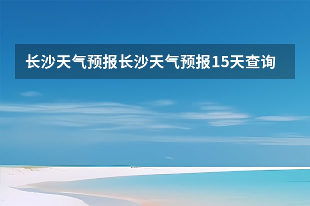 长沙天气预报长沙天气预报15天查询百度 贵州百里杜鹃天气15天查询 宿州十五天天气预报