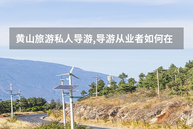黄山旅游私人导游,导游从业者如何在黄山找到景点导游 黄山九大景点(黄山的六大景区)