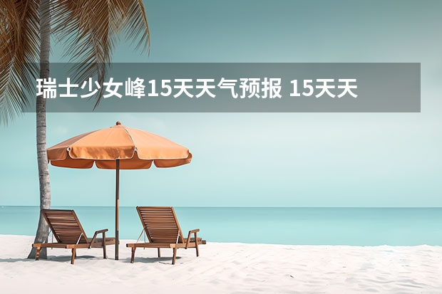 瑞士少女峰15天天气预报 15天天气预报准确率多高 贵阳大小七孔天气预报15天查询