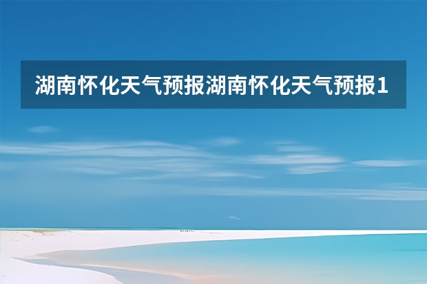 湖南怀化天气预报湖南怀化天气预报15天准确一览表图片 绍兴天气预报15天查询 贵州百里杜鹃天气15天查询
