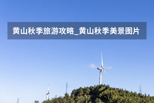 黄山秋季旅游攻略_黄山秋季美景图片 天津到黄山自驾游最佳线路是什么