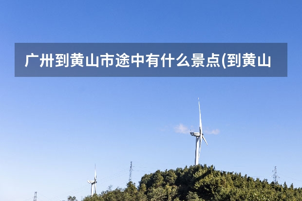 广卅到黄山市途中有什么景点(到黄山哪个站离景点比较近) 黄山住哪里好_黄山住宿推荐