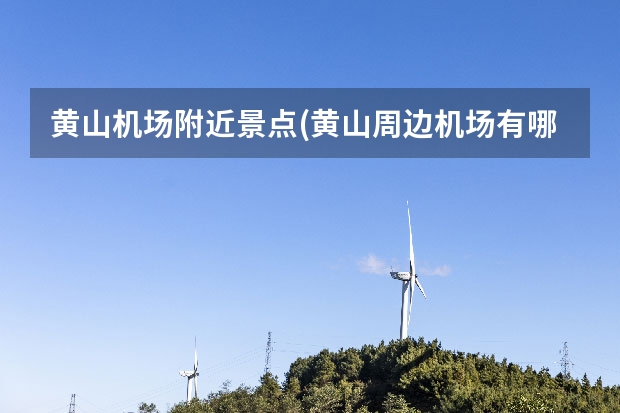 黄山机场附近景点(黄山周边机场有哪些) 黄山北海有哪些景点(黄山北海景区有哪些景点)
